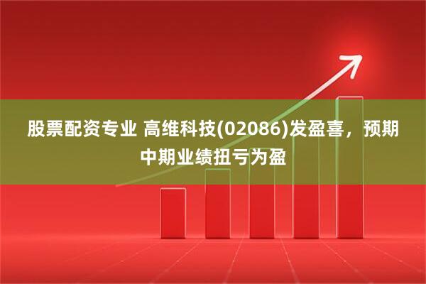 股票配资专业 高维科技(02086)发盈喜，预期中期业绩扭亏为盈