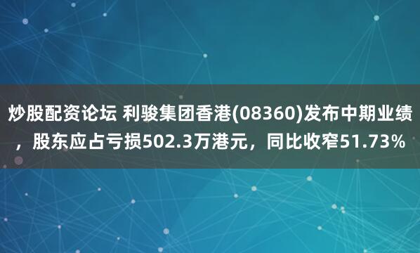 炒股配资论坛 利骏集团香港(08360)发布中期业绩，股东应占亏损502.3万港元，同比收窄51.73%