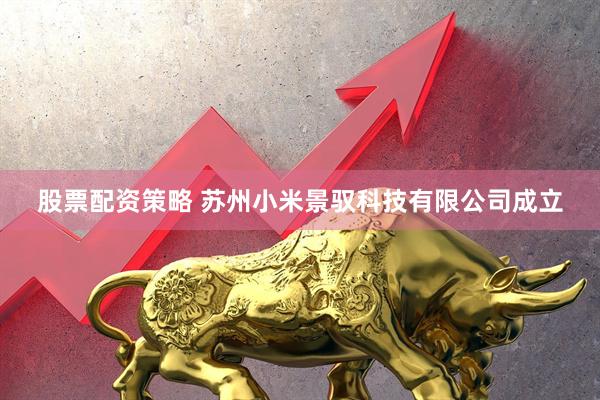 股票配资策略 苏州小米景驭科技有限公司成立