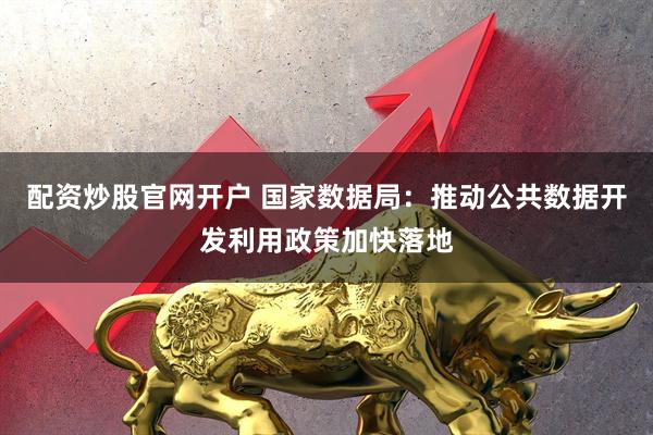 配资炒股官网开户 国家数据局：推动公共数据开发利用政策加快落地