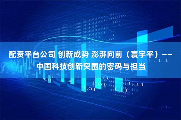 配资平台公司 创新成势 澎湃向前（寰宇平）——中国科技创新突围的密码与担当