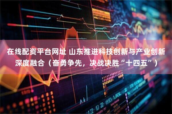 在线配资平台网址 山东推进科技创新与产业创新深度融合（奋勇争先，决战决胜“十四五”）