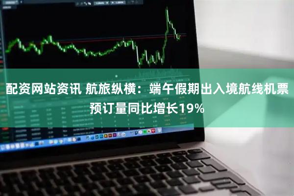配资网站资讯 航旅纵横：端午假期出入境航线机票预订量同比增长19%