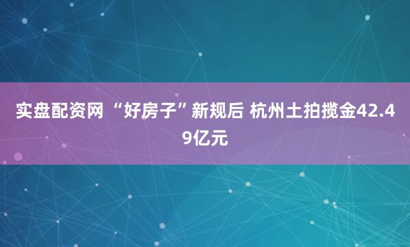 实盘配资网 “好房子”新规后 杭州土拍揽金42.49亿元